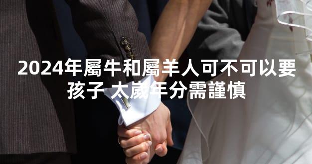 2024年屬牛和屬羊人可不可以要孩子 太嵗年分需謹慎